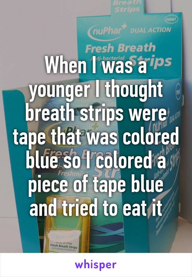 When I was a younger I thought breath strips were tape that was colored blue so I colored a piece of tape blue and tried to eat it
