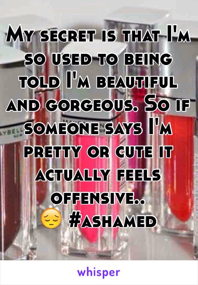 My secret is that I'm so used to being told I'm beautiful and gorgeous. So if someone says I'm pretty or cute it actually feels offensive.. 
😔 #ashamed