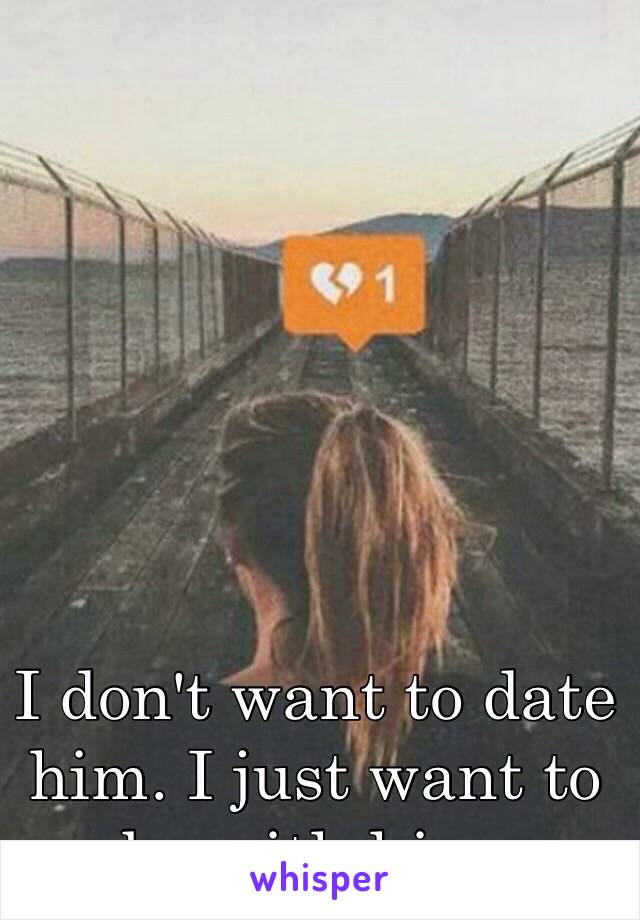 I don't want to date him. I just want to be with him. 