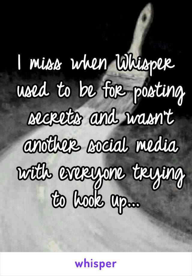 I miss when Whisper used to be for posting secrets and wasn't another social media with everyone trying to hook up... 