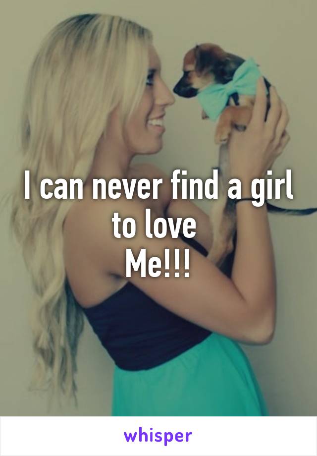 I can never find a girl to love 
Me!!!