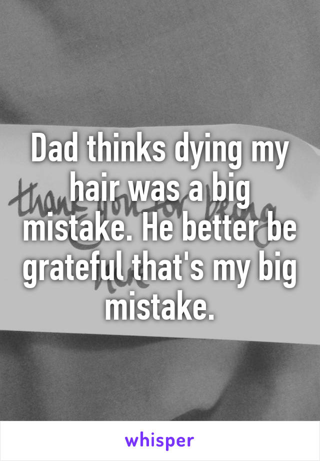 Dad thinks dying my hair was a big mistake. He better be grateful that's my big mistake.