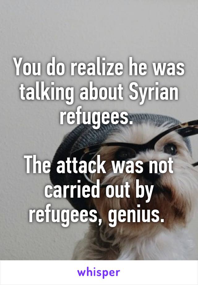 You do realize he was talking about Syrian refugees. 

The attack was not carried out by refugees, genius. 