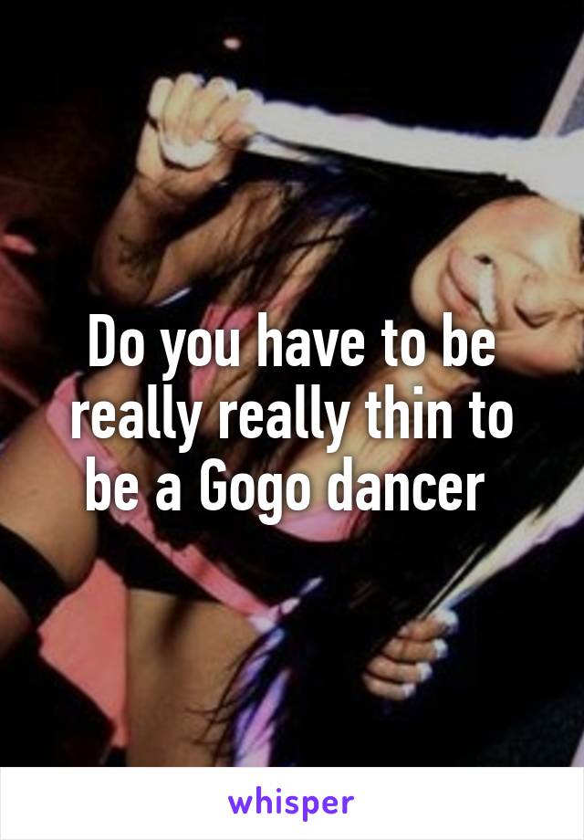 Do you have to be really really thin to be a Gogo dancer 
