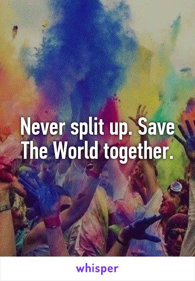 Never split up. Save The World together.