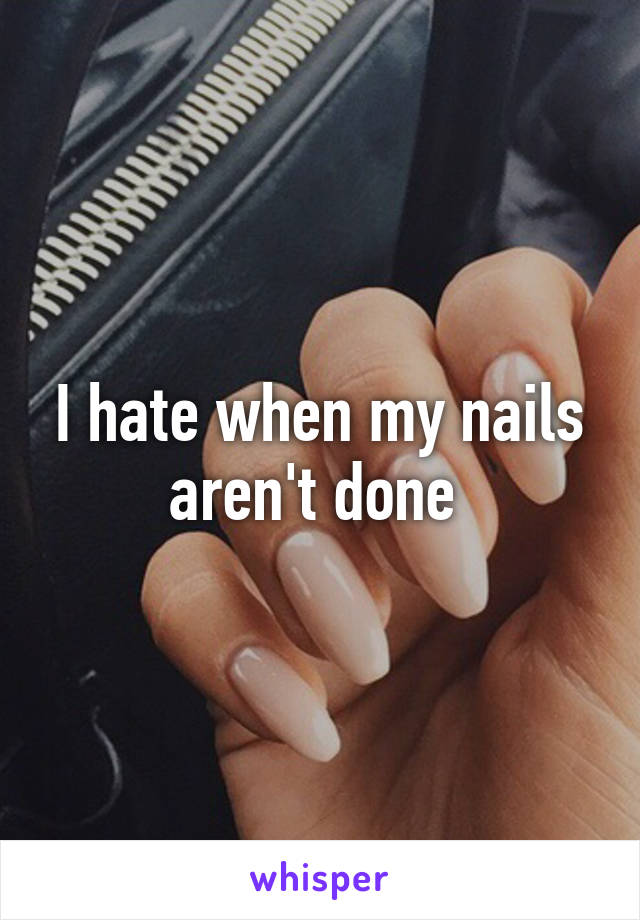 I hate when my nails aren't done 