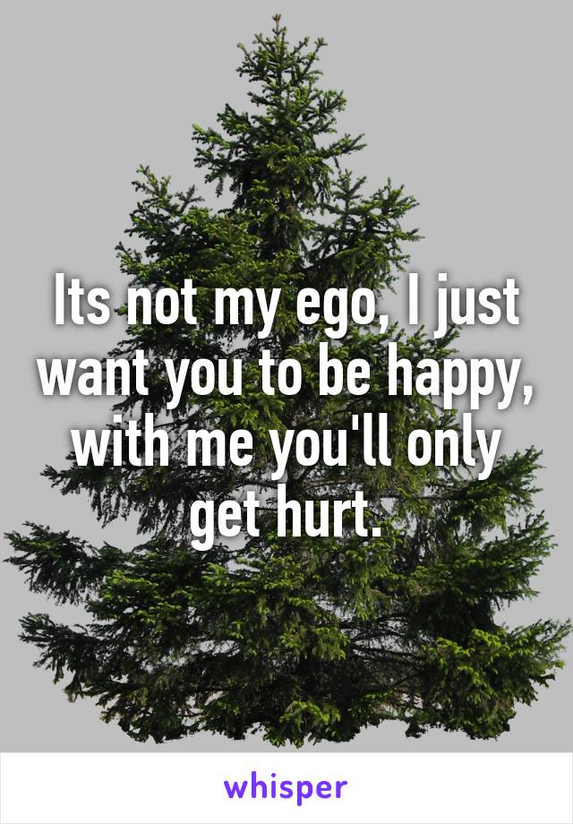 Its not my ego, I just want you to be happy, with me you'll only get hurt.