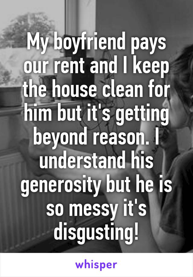 My boyfriend pays our rent and I keep the house clean for him but it's getting beyond reason. I understand his generosity but he is so messy it's disgusting!