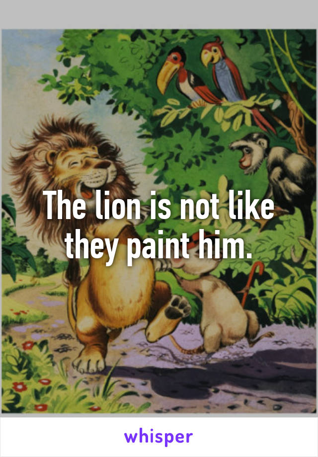 The lion is not like they paint him.