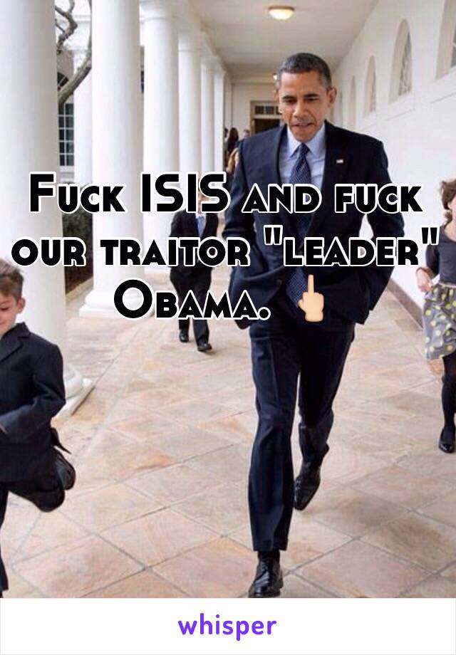 Fuck ISIS and fuck our traitor "leader" Obama. 🖕🏻