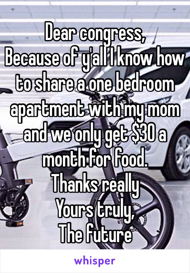 Dear congress, 
Because of y'all I know how to share a one bedroom apartment with my mom and we only get $30 a month for food.
Thanks really 
Yours truly,
The future 
