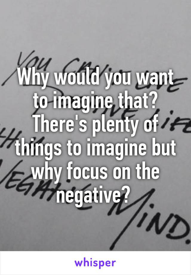 Why would you want to imagine that? There's plenty of things to imagine but why focus on the negative? 