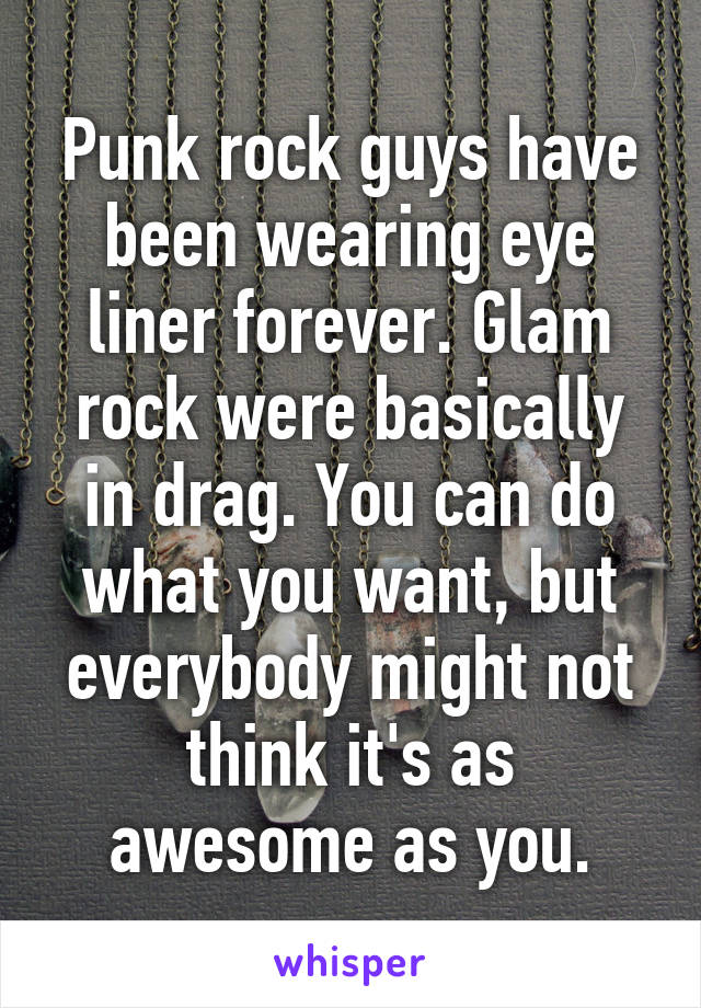 Punk rock guys have been wearing eye liner forever. Glam rock were basically in drag. You can do what you want, but everybody might not think it's as awesome as you.