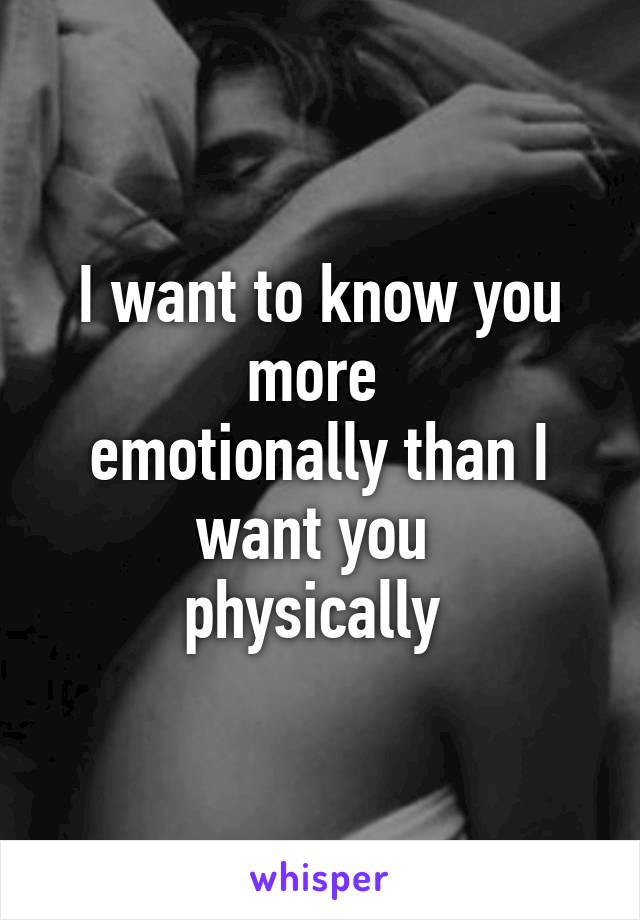 I want to know you more 
emotionally than I want you 
physically 