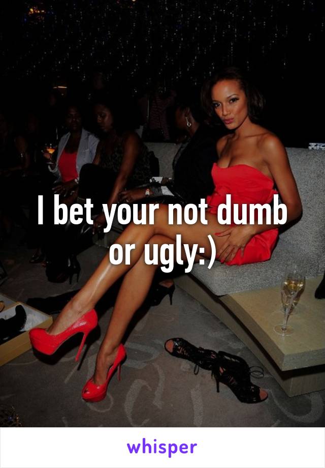 I bet your not dumb or ugly:)