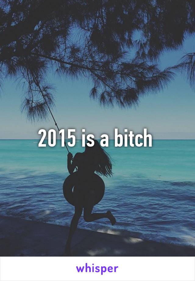 2015 is a bitch 