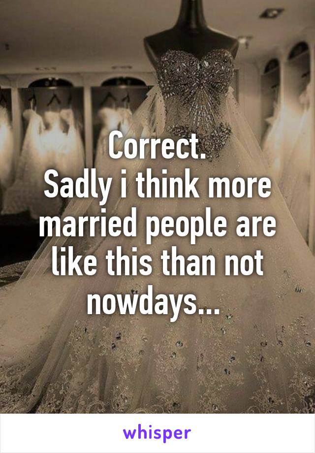 Correct.
Sadly i think more married people are like this than not nowdays... 