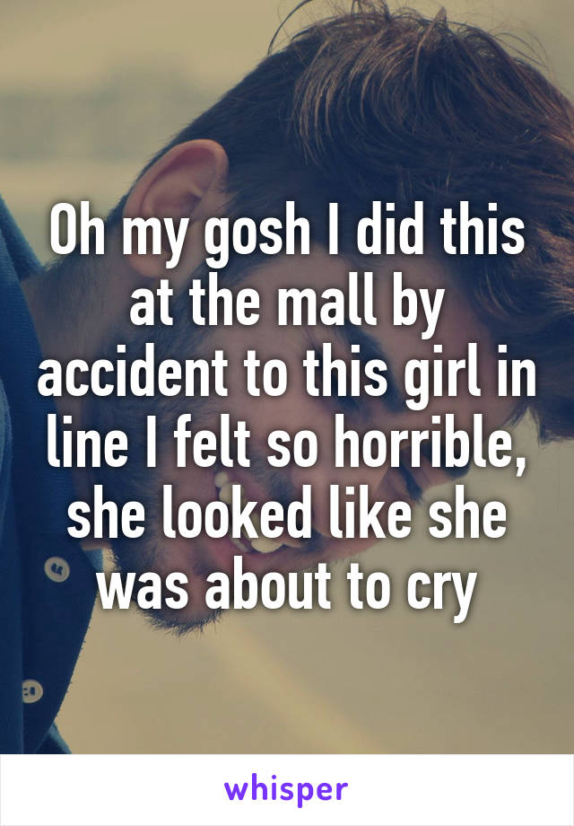 Oh my gosh I did this at the mall by accident to this girl in line I felt so horrible, she looked like she was about to cry