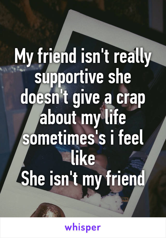 My friend isn't really supportive she doesn't give a crap about my life sometimes's i feel like
She isn't my friend