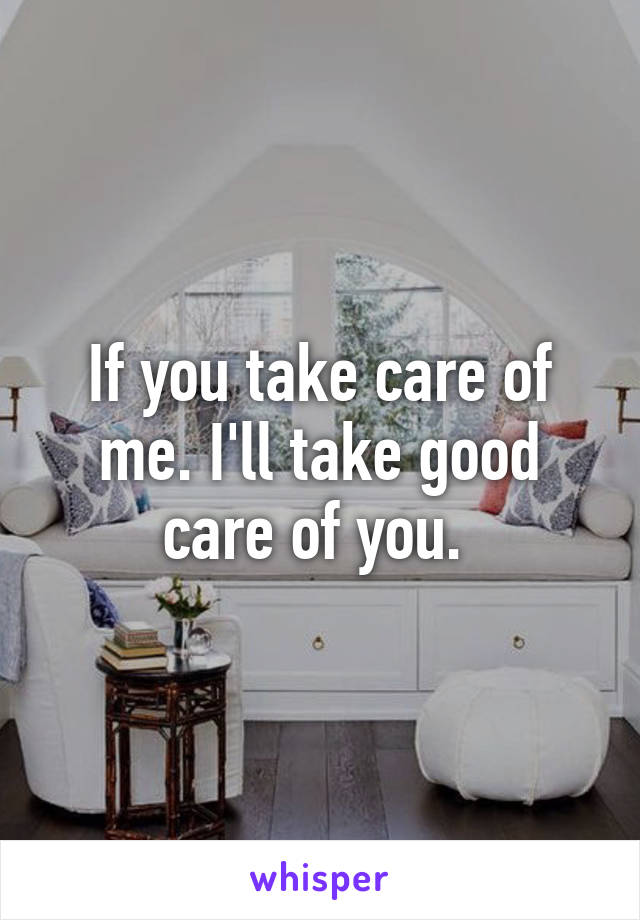 If you take care of me. I'll take good care of you. 
