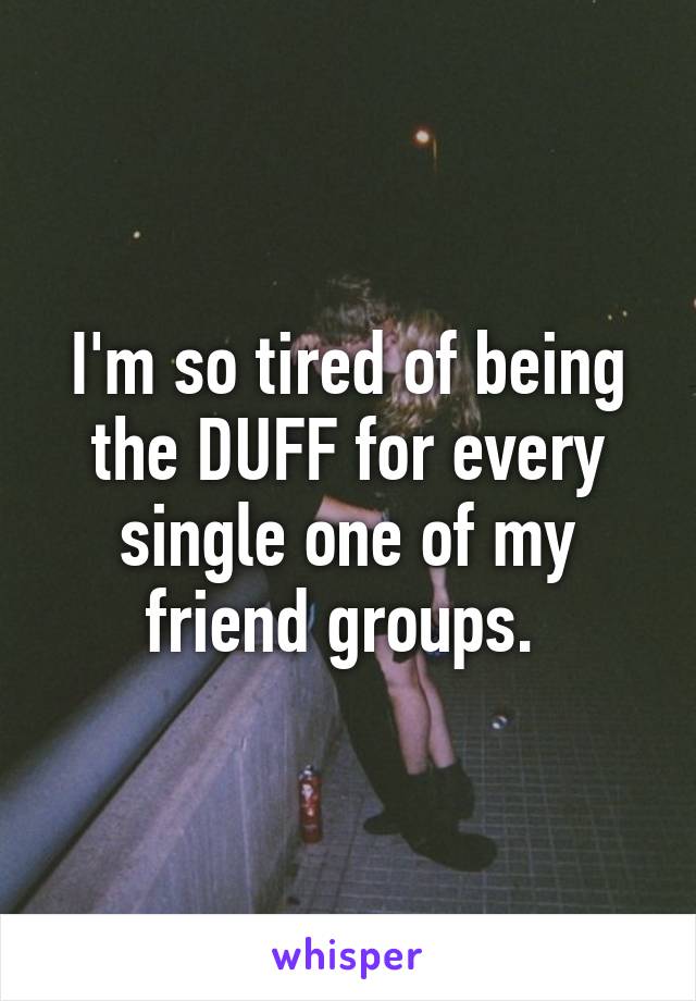 I'm so tired of being the DUFF for every single one of my friend groups. 