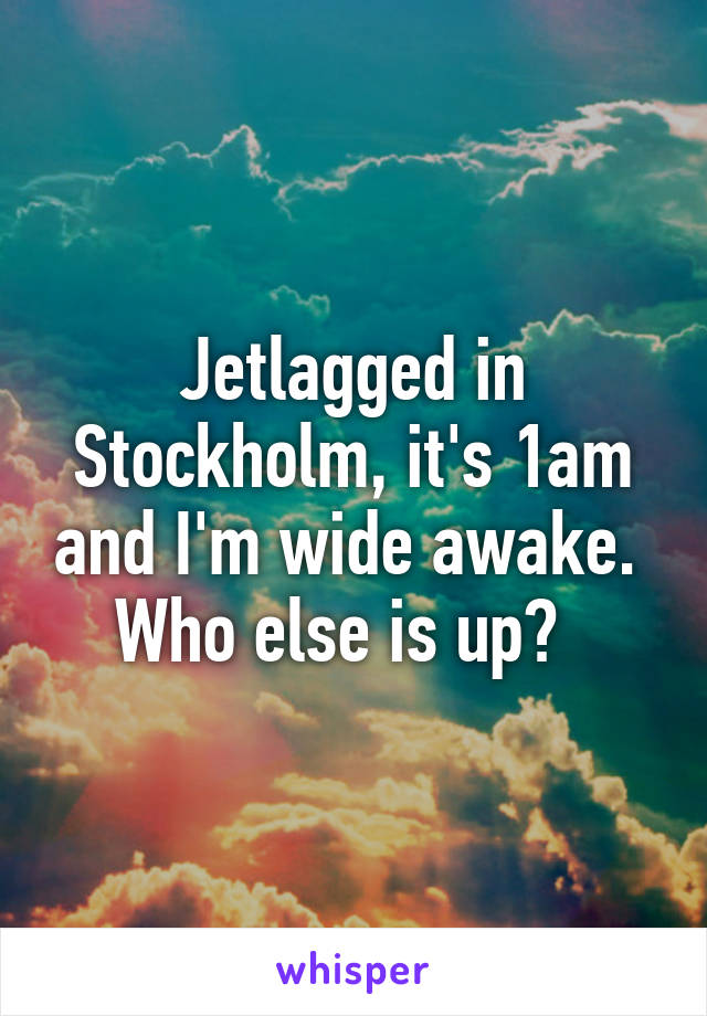 Jetlagged in Stockholm, it's 1am and I'm wide awake.  Who else is up?  