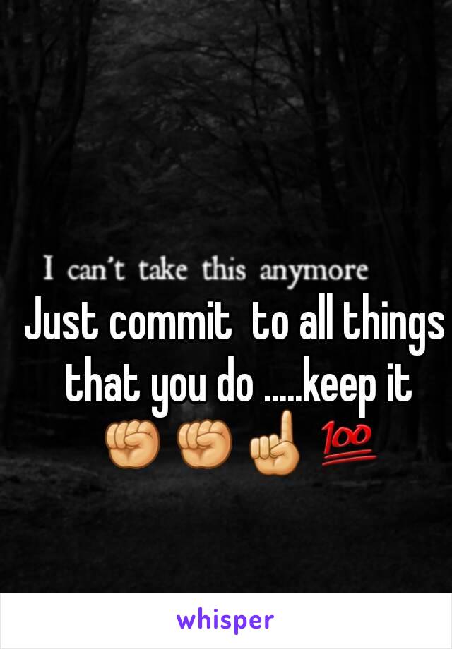 Just commit  to all things that you do .....keep it ✊✊☝💯