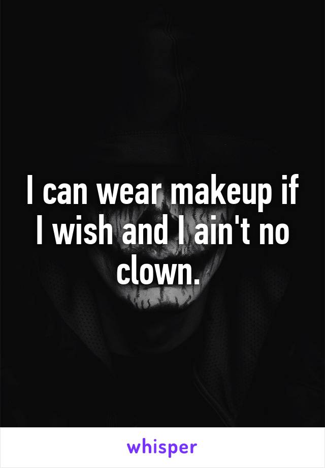 I can wear makeup if I wish and I ain't no clown. 