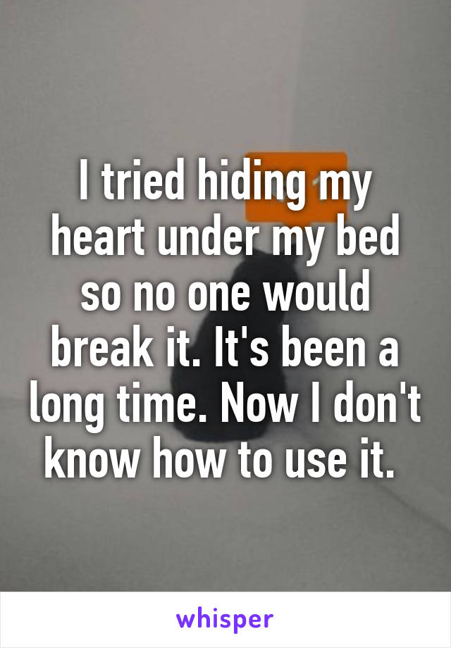 I tried hiding my heart under my bed so no one would break it. It's been a long time. Now I don't know how to use it. 