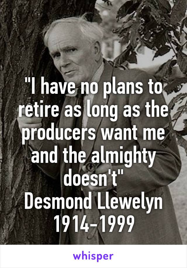 

"I have no plans to retire as long as the producers want me and the almighty doesn't"
Desmond Llewelyn
1914-1999