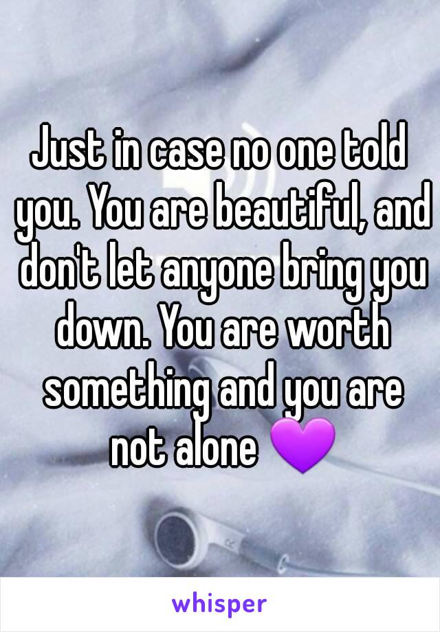 Just in case no one told you. You are beautiful, and don't let anyone bring you down. You are worth something and you are not alone 💜