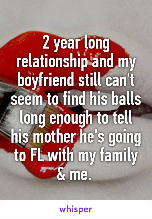 2 year long relationship and my boyfriend still can't seem to find his balls long enough to tell his mother he's going to FL with my family & me. 
