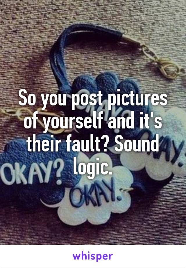 So you post pictures of yourself and it's their fault? Sound logic.