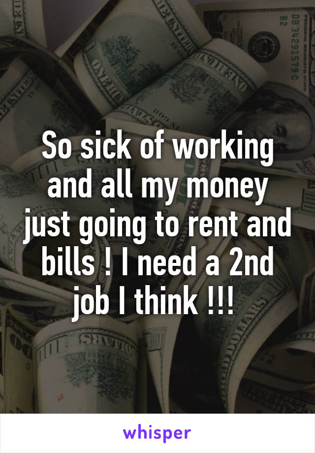 So sick of working and all my money just going to rent and bills ! I need a 2nd job I think !!! 