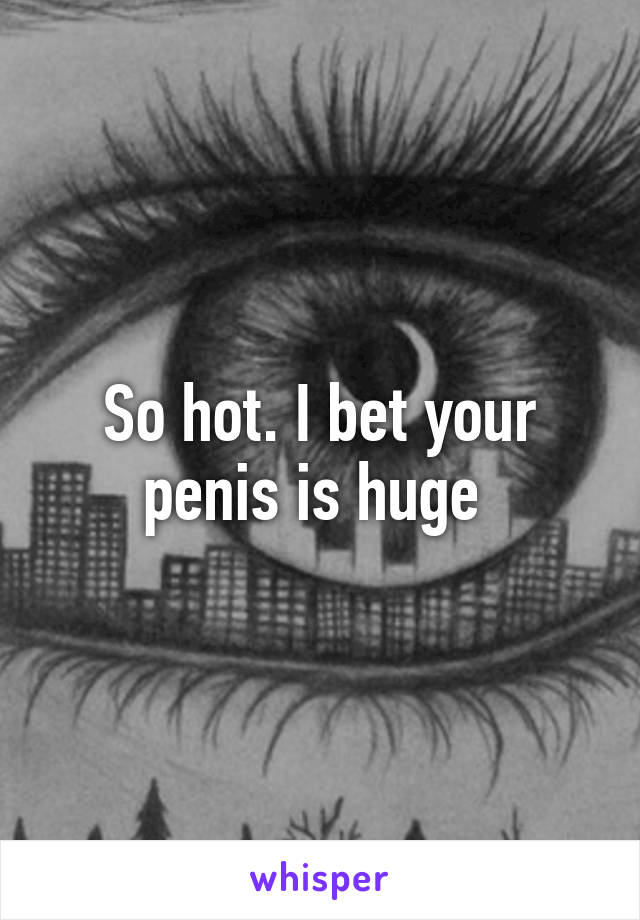 So hot. I bet your penis is huge 