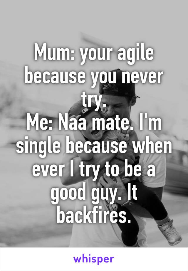 Mum: your agile because you never try.
Me: Naa mate. I'm single because when ever I try to be a good guy. It backfires.