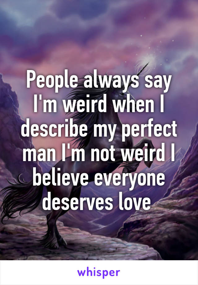 People always say I'm weird when I describe my perfect man I'm not weird I believe everyone deserves love 
