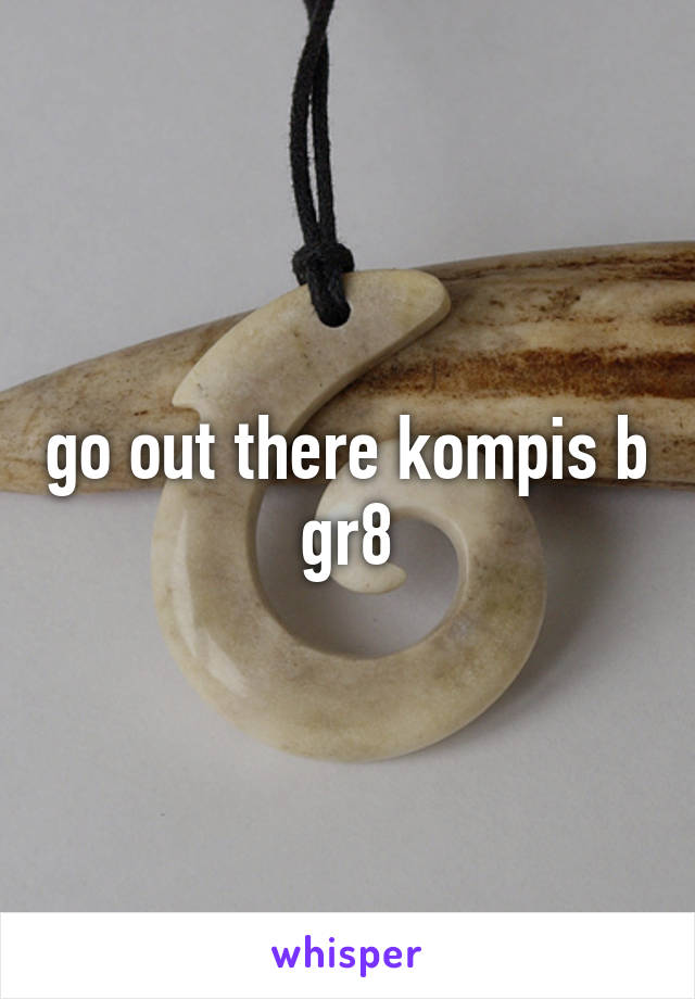 go out there kompis b gr8