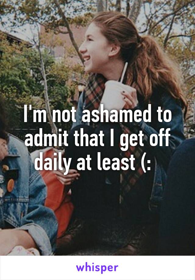 I'm not ashamed to admit that I get off daily at least (:  