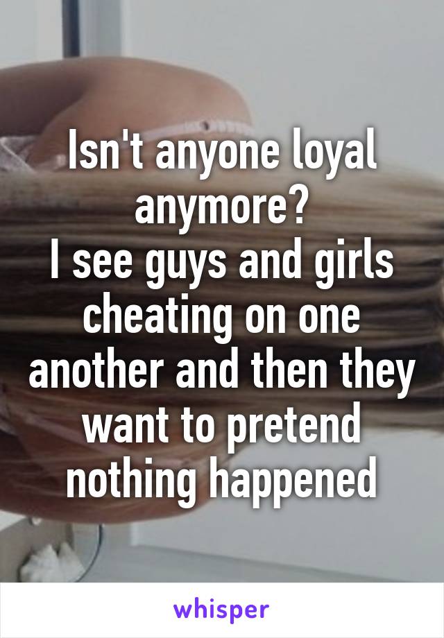 Isn't anyone loyal anymore?
I see guys and girls cheating on one another and then they want to pretend nothing happened