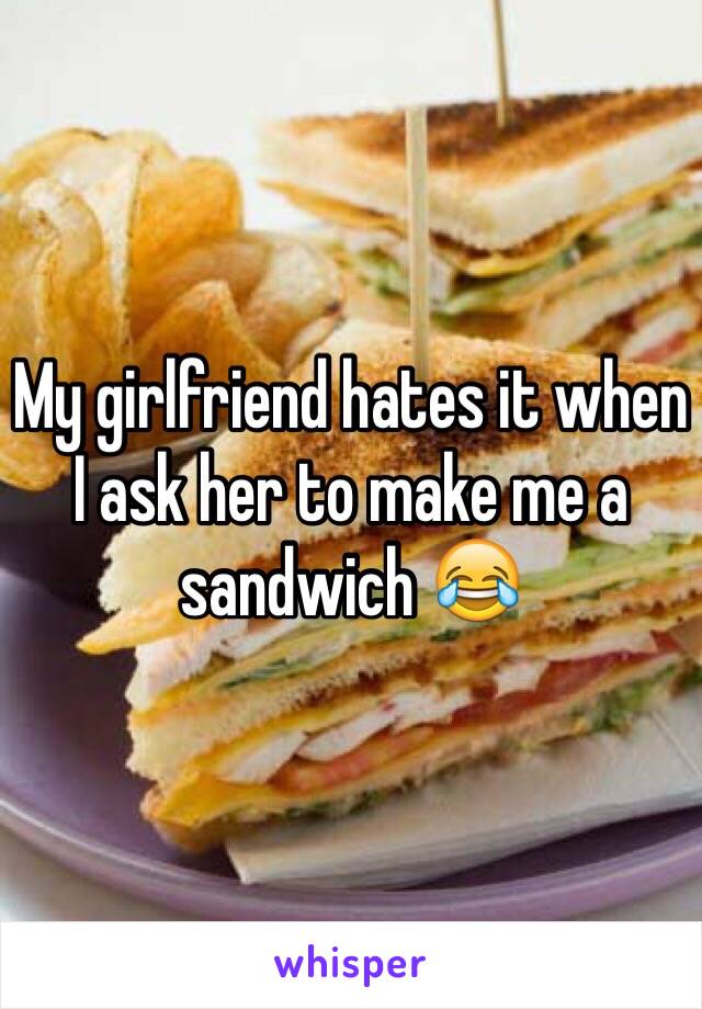My girlfriend hates it when I ask her to make me a sandwich 😂