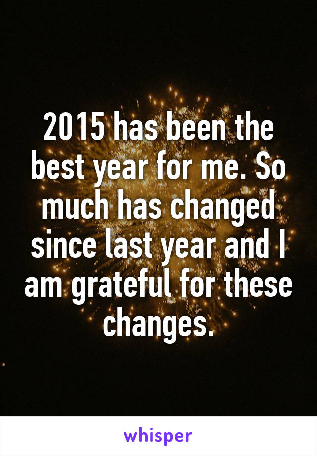 2015 has been the best year for me. So much has changed since last year and I am grateful for these changes.