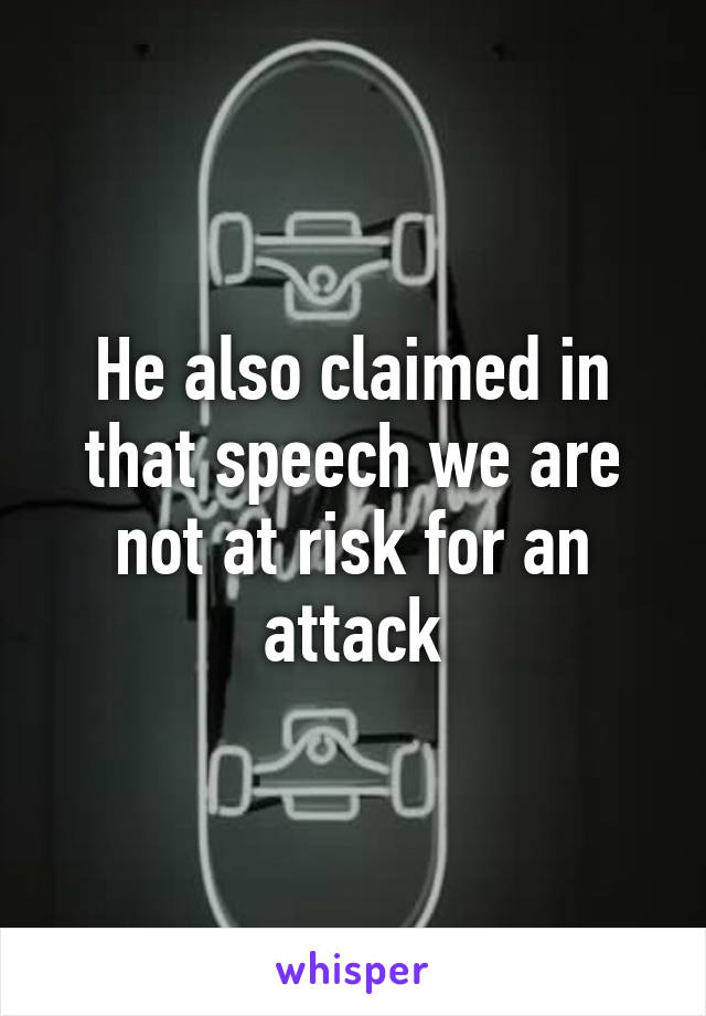 He also claimed in that speech we are not at risk for an attack