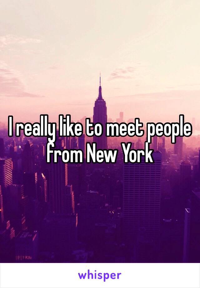 I really like to meet people from New York 