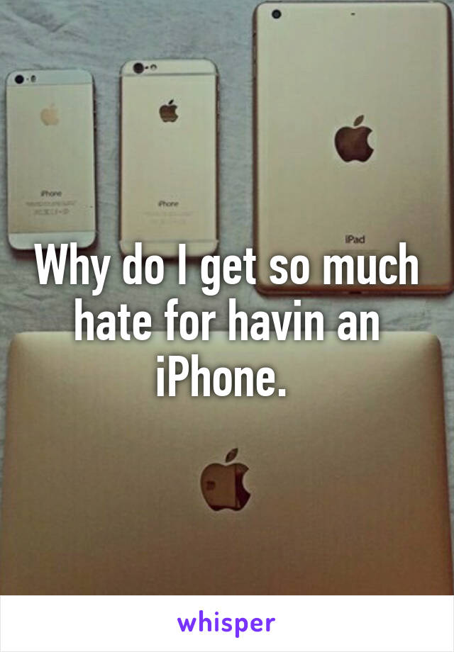 Why do I get so much hate for havin an iPhone. 