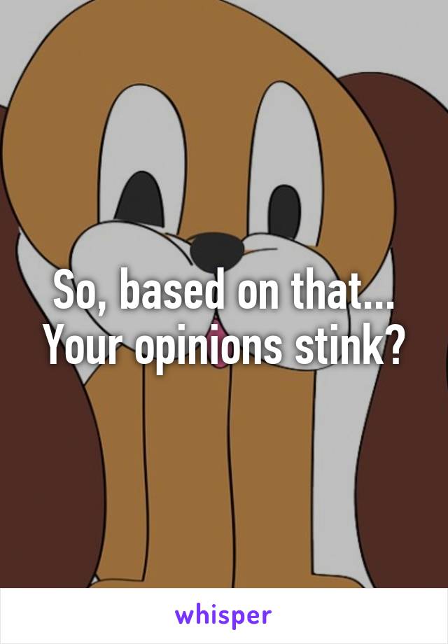 So, based on that... Your opinions stink?