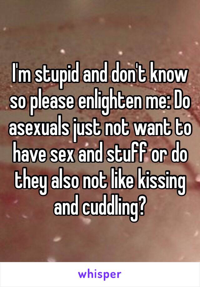 I'm stupid and don't know so please enlighten me: Do asexuals just not want to have sex and stuff or do they also not like kissing and cuddling?