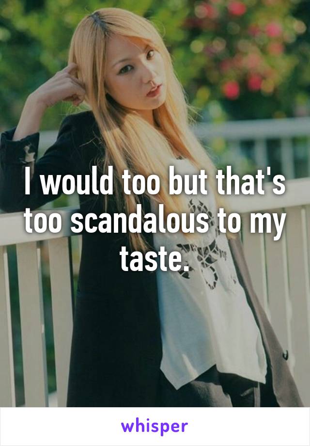 I would too but that's too scandalous to my taste.