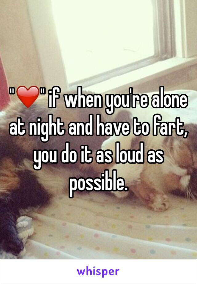 "❤️" if when you're alone at night and have to fart, you do it as loud as possible. 