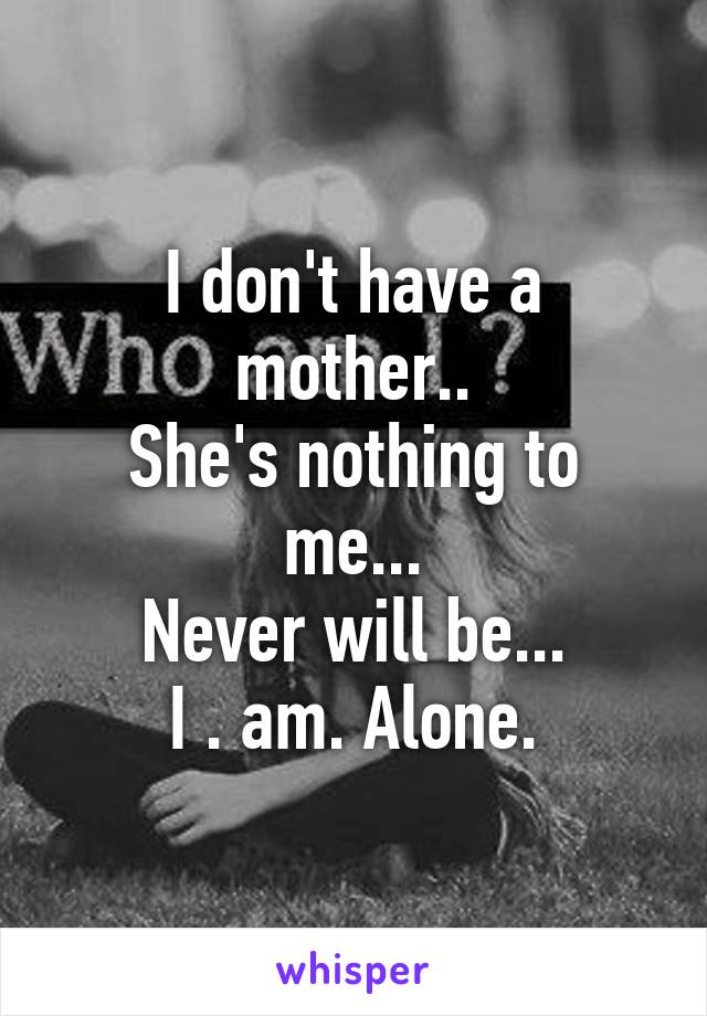 I don't have a mother..
She's nothing to me...
Never will be...
I . am. Alone.